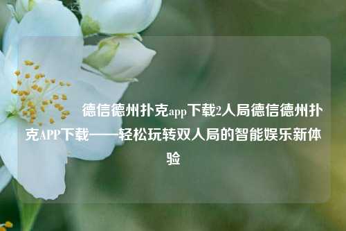 🥉德信德州扑克app下载2人局德信德州扑克APP下载——轻松玩转双人局的智能娱乐新体验