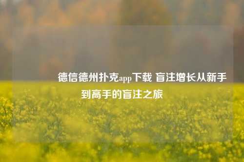 👉德信德州扑克app下载 盲注增长从新手到高手的盲注之旅