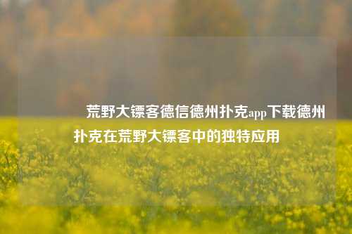 🏅荒野大镖客德信德州扑克app下载德州扑克在荒野大镖客中的独特应用