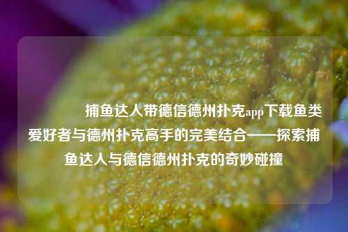 🥉捕鱼达人带德信德州扑克app下载鱼类爱好者与德州扑克高手的完美结合——探索捕鱼达人与德信德州扑克的奇妙碰撞
