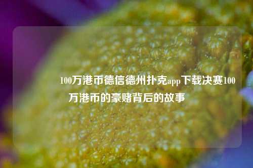 👉100万港币德信德州扑克app下载决赛100万港币的豪赌背后的故事