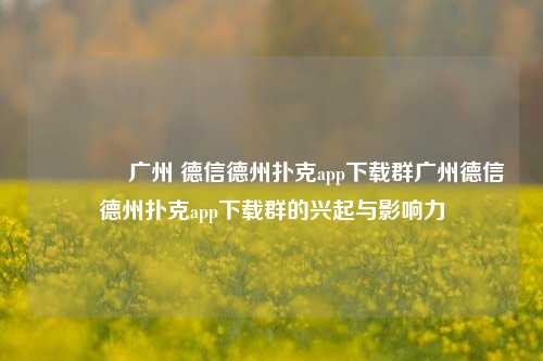 👉广州 德信德州扑克app下载群广州德信德州扑克app下载群的兴起与影响力