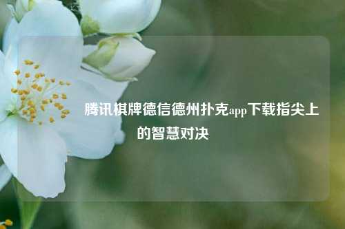 🌈腾讯棋牌德信德州扑克app下载指尖上的智慧对决