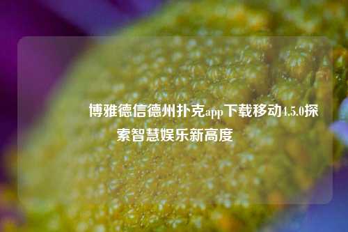 🥇博雅德信德州扑克app下载移动4.5.0探索智慧娱乐新高度