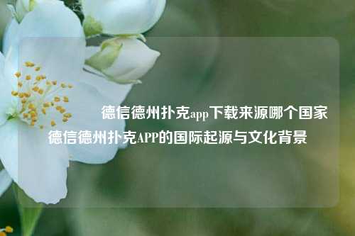 🎖️德信德州扑克app下载来源哪个国家德信德州扑克APP的国际起源与文化背景