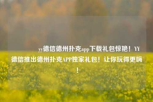 🏆yy德信德州扑克app下载礼包惊艳！YY德信推出德州扑克APP独家礼包！让你玩得更嗨！