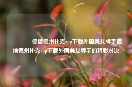 🏅德信德州扑克app下载外国美女牌手德信德州扑克app下载外国美女牌手的精彩对决