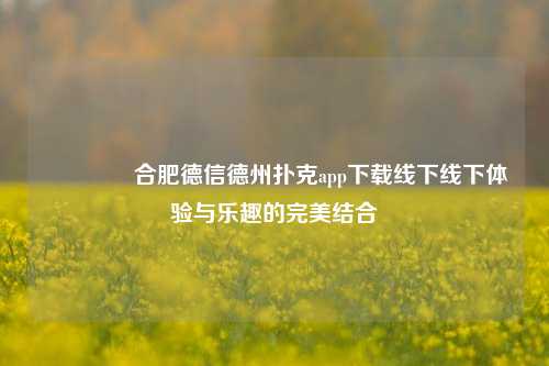 👉合肥德信德州扑克app下载线下线下体验与乐趣的完美结合