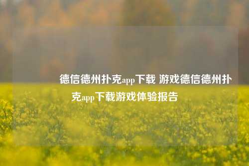 🏆德信德州扑克app下载 游戏德信德州扑克app下载游戏体验报告