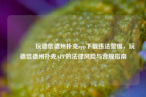 👍玩德信德州扑克app下载违法警惕，玩德信德州扑克APP的法律风险与合规指南