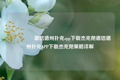 🎖️德信德州扑克app下载杰克抛德信德州扑克APP下载杰克抛策略详解