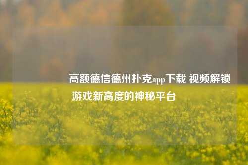 🎖️高额德信德州扑克app下载 视频解锁游戏新高度的神秘平台