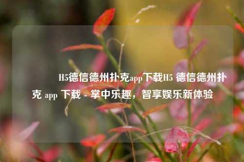 🌈H5德信德州扑克app下载H5 德信德州扑克 app 下载 - 掌中乐趣，智享娱乐新体验