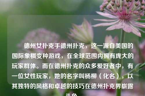 ✌️德州女扑克手德州扑克，这一源自美国的国际象棋变种游戏，在全球范围内拥有庞大的玩家群体。而在德州扑克的众多爱好者中，有一位女性玩家，她的名字叫杨柳（化名），以其独特的风格和卓越的技巧在德州扑克界崭露头角。