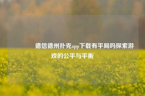 🏅德信德州扑克app下载有平局吗探索游戏的公平与平衡