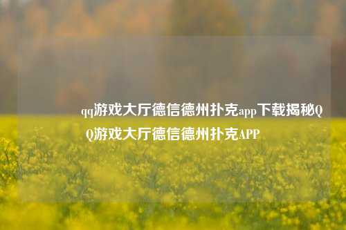 🥉qq游戏大厅德信德州扑克app下载揭秘QQ游戏大厅德信德州扑克APP