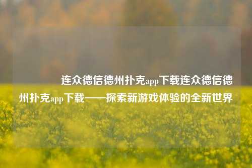 👈连众德信德州扑克app下载连众德信德州扑克app下载——探索新游戏体验的全新世界