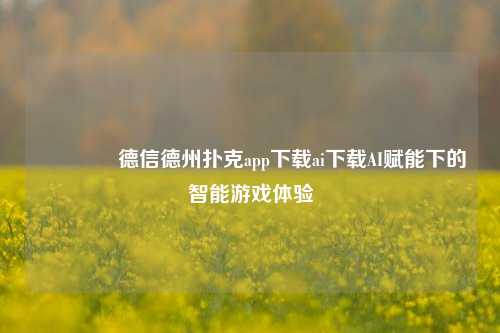 👈德信德州扑克app下载ai下载AI赋能下的智能游戏体验