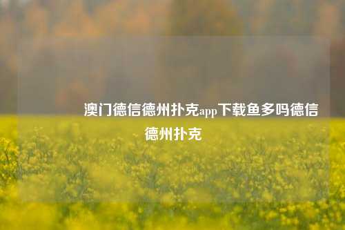 🥈澳门德信德州扑克app下载鱼多吗德信德州扑克