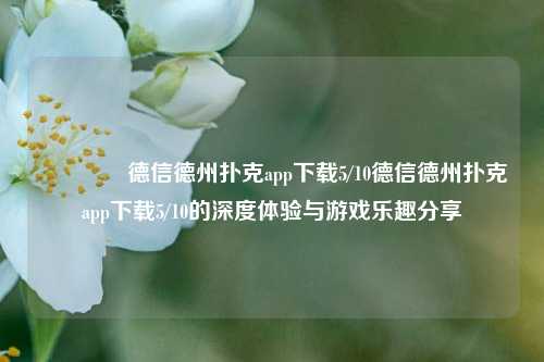 🥈德信德州扑克app下载5/10德信德州扑克app下载5/10的深度体验与游戏乐趣分享