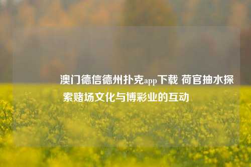 🌈澳门德信德州扑克app下载 荷官抽水探索赌场文化与博彩业的互动