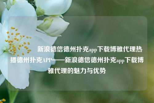 🥉新浪德信德州扑克app下载博雅代理热播德州扑克APP——新浪德信德州扑克app下载博雅代理的魅力与优势