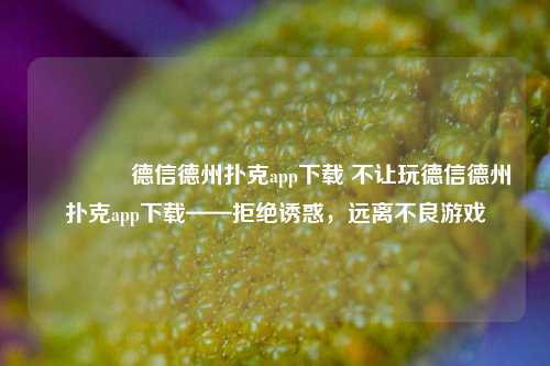 👉德信德州扑克app下载 不让玩德信德州扑克app下载——拒绝诱惑，远离不良游戏