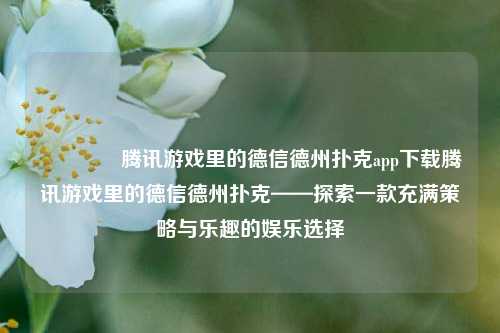🥇腾讯游戏里的德信德州扑克app下载腾讯游戏里的德信德州扑克——探索一款充满策略与乐趣的娱乐选择
