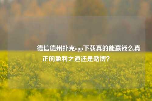 🥇德信德州扑克app下载真的能赢钱么真正的盈利之道还是赌博？