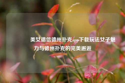 🥇美女德信德州扑克app下载玩法女子魅力与德州扑克的完美邂逅