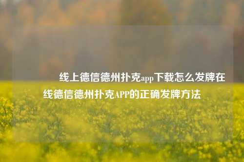 👍线上德信德州扑克app下载怎么发牌在线德信德州扑克APP的正确发牌方法