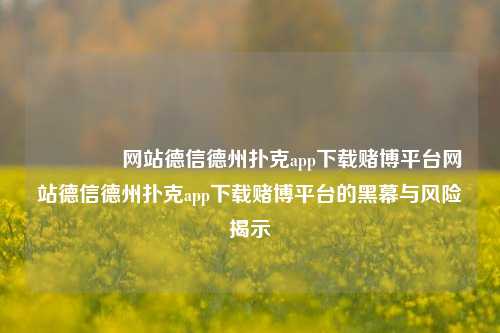 🏆网站德信德州扑克app下载赌博平台网站德信德州扑克app下载赌博平台的黑幕与风险揭示