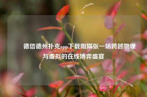 ✌️德信德州扑克app下载阻隔张一场跨越物理与虚拟的在线博弈盛宴