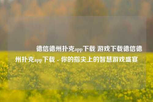 👍德信德州扑克app下载 游戏下载德信德州扑克app下载 - 你的指尖上的智慧游戏盛宴