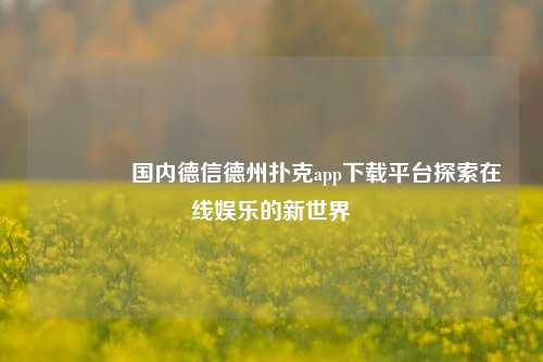 🏅国内德信德州扑克app下载平台探索在线娱乐的新世界
