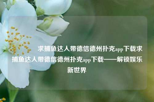 🏅求捕鱼达人带德信德州扑克app下载求捕鱼达人带德信德州扑克app下载——解锁娱乐新世界