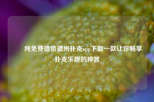 ✌️纯免费德信德州扑克app下载一款让你畅享扑克乐趣的神器