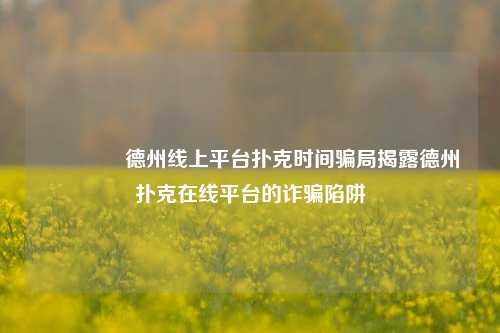 🏅德州线上平台扑克时间骗局揭露德州扑克在线平台的诈骗陷阱