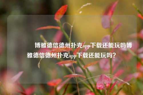 🌈博雅德信德州扑克app下载还能玩吗博雅德信德州扑克app下载还能玩吗？