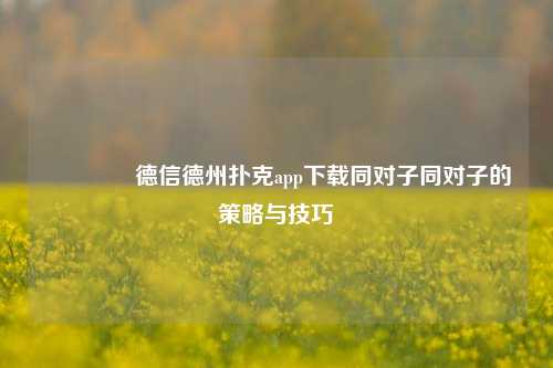 👈德信德州扑克app下载同对子同对子的策略与技巧