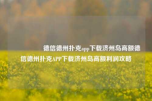 🎖️德信德州扑克app下载济州岛高额德信德州扑克APP下载济州岛高额利润攻略