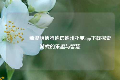 🥉新浪版博雅德信德州扑克app下载探索游戏的乐趣与智慧