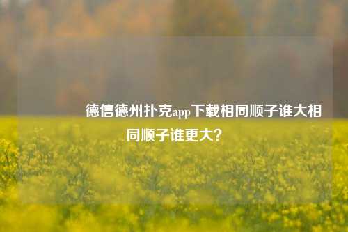 🥇德信德州扑克app下载相同顺子谁大相同顺子谁更大？
