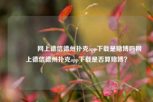 🥈网上德信德州扑克app下载是赌博吗网上德信德州扑克app下载是否算赌博？