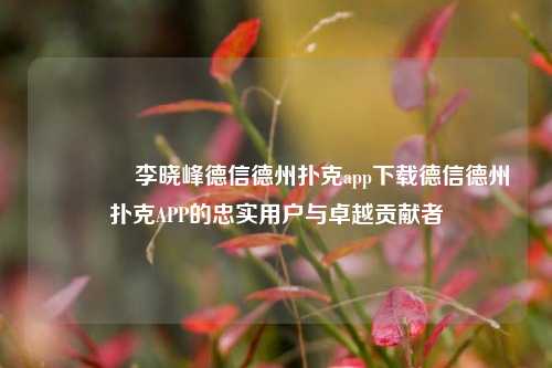 👈李晓峰德信德州扑克app下载德信德州扑克APP的忠实用户与卓越贡献者