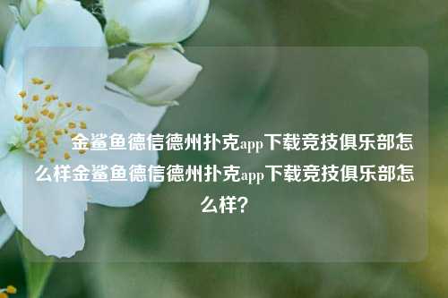 ✌️金鲨鱼德信德州扑克app下载竞技俱乐部怎么样金鲨鱼德信德州扑克app下载竞技俱乐部怎么样？