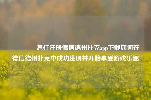 🥈怎样注册德信德州扑克app下载如何在德信德州扑克中成功注册并开始享受游戏乐趣