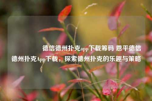 🎖️德信德州扑克app下载筹码 恩平德信德州扑克App下载，探索德州扑克的乐趣与策略