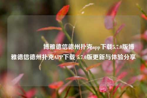 🎖️博雅德信德州扑克app下载5.7.0版博雅德信德州扑克APP下载 5.7.0版更新与体验分享
