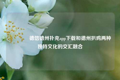 👉德信德州扑克app下载和德州扒鸡两种独特文化的交汇融合